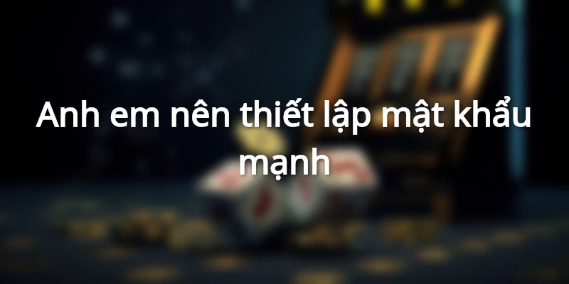 Anh em cần lưu ý đến độ mạnh mật khẩu khi đăng ký thành viên