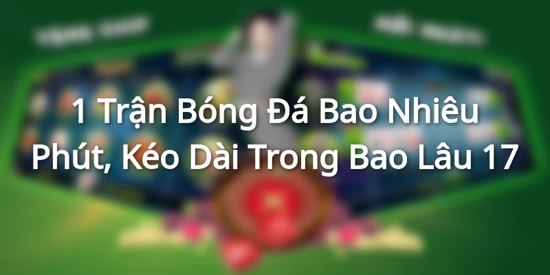 1-tran-bong-da-bao-nhieu-phut