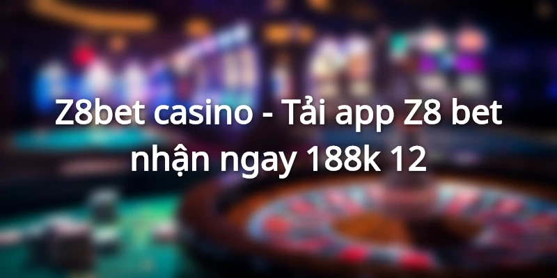 gioi-thieu-z8bet-casino-tai-app-z8-bet-nhan-mien-phi-188k